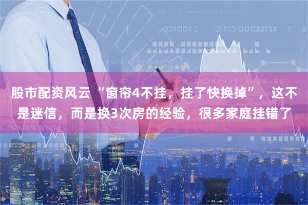 股市配资风云 “窗帘4不挂，挂了快换掉”，这不是迷信，而是换3次房的经验，很多家庭挂错了