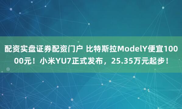 配资实盘证券配资门户 比特斯拉ModelY便宜10000元！小米YU7正式发布，25.35万元起步！