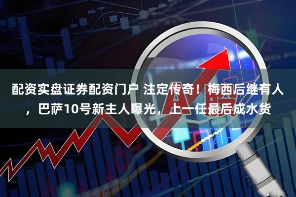 配资实盘证券配资门户 注定传奇！梅西后继有人，巴萨10号新主人曝光，上一任最后成水货