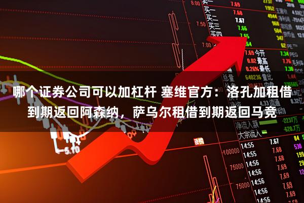 哪个证券公司可以加杠杆 塞维官方：洛孔加租借到期返回阿森纳，萨乌尔租借到期返回马竞