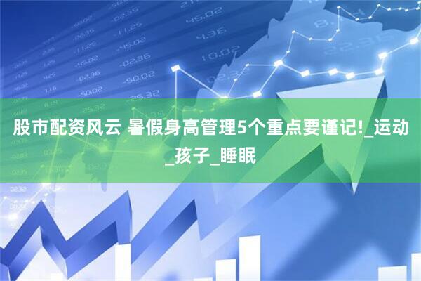 股市配资风云 暑假身高管理5个重点要谨记!_运动_孩子_睡眠