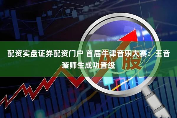 配资实盘证券配资门户 首届牛津音乐大赛：王音璇师生成功晋级