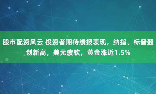 股市配资风云 投资者期待绩报表现，纳指、标普叕创新高，美元疲软，黄金涨近1.5%