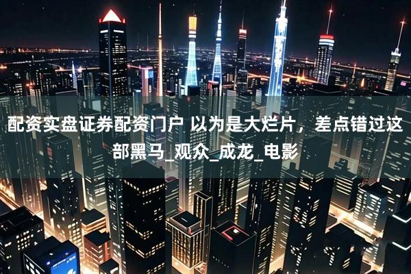 配资实盘证券配资门户 以为是大烂片，差点错过这部黑马_观众_成龙_电影