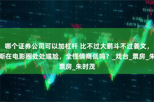 哪个证券公司可以加杠杆 比不过大鹏斗不过姜文，陈佩斯在电影圈处处尴尬，全怪情商低吗？_戏台_票房_朱时茂