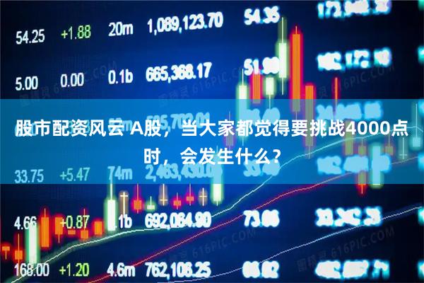 股市配资风云 A股，当大家都觉得要挑战4000点时，会发生什么？