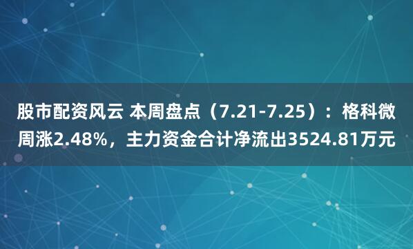 股市配资风云 本周盘点（7.21-7.25）：格科微周涨2.48%，主力资金合计净流出3524.81万元