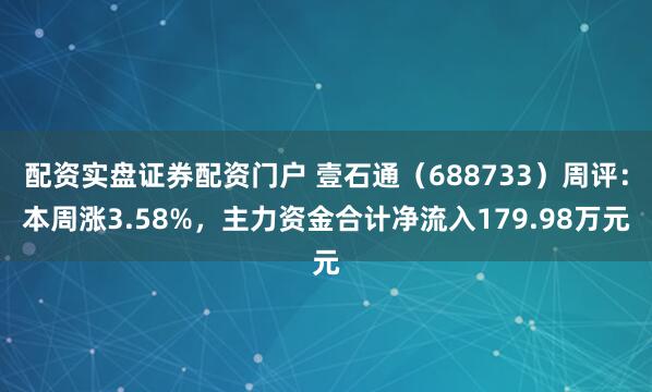 配资实盘证券配资门户 壹石通（688733）周评：本周涨3.58%，主力资金合计净流入179.98万元