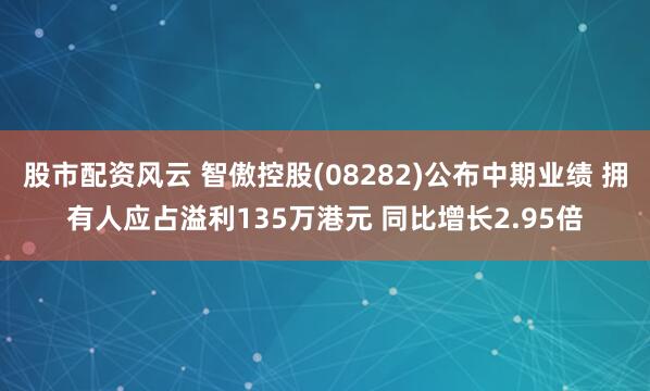 股市配资风云 智傲控股(08282)公布中期业绩 拥有人应占溢利135万港元 同比增长2.95倍