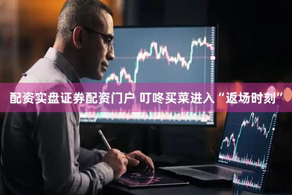 配资实盘证券配资门户 叮咚买菜进入“返场时刻”