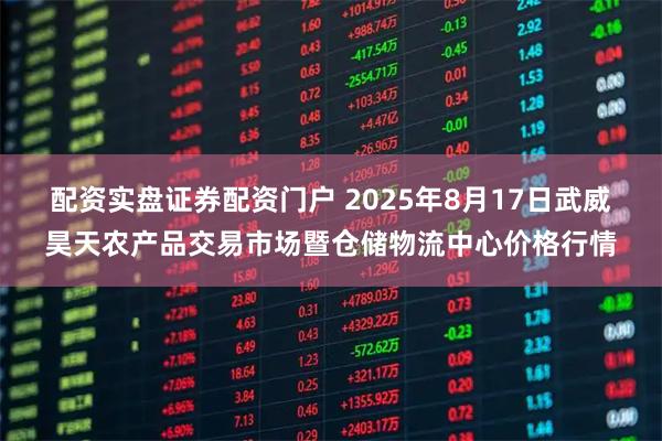 配资实盘证券配资门户 2025年8月17日武威昊天农产品交易市场暨仓储物流中心价格行情