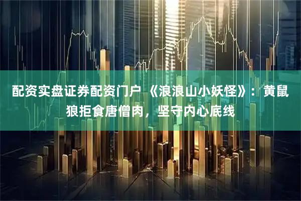 配资实盘证券配资门户 《浪浪山小妖怪》：黄鼠狼拒食唐僧肉，坚守内心底线