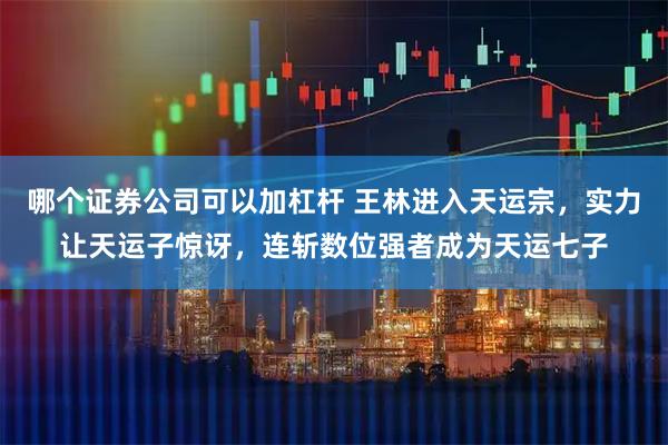 哪个证券公司可以加杠杆 王林进入天运宗，实力让天运子惊讶，连斩数位强者成为天运七子