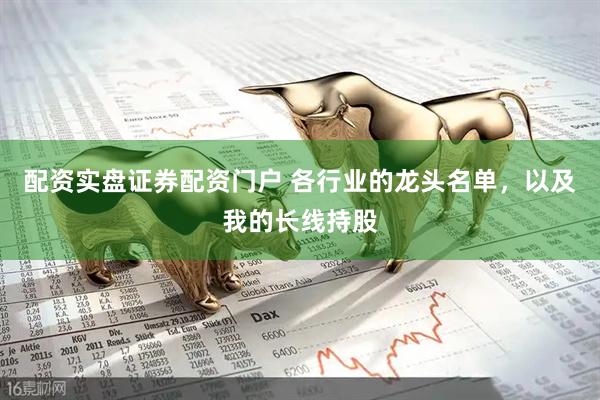 配资实盘证券配资门户 各行业的龙头名单,以及我的长线持股