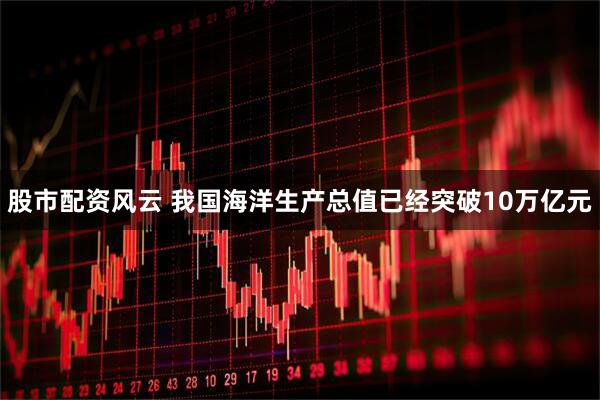股市配资风云 我国海洋生产总值已经突破10万亿元