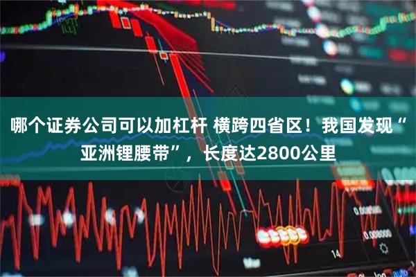 哪个证券公司可以加杠杆 横跨四省区！我国发现“亚洲锂腰带”，长度达2800公里