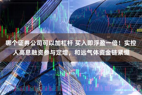 哪个证券公司可以加杠杆 买入即浮盈一倍！实控人高息融资参与定增，和远气体资金链紧绷