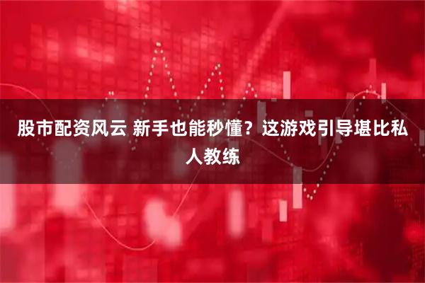 股市配资风云 新手也能秒懂？这游戏引导堪比私人教练