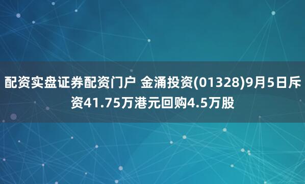 配资实盘证券配资门户 金涌投资(01328)9月5日斥资41.75万港元回购4.5万股
