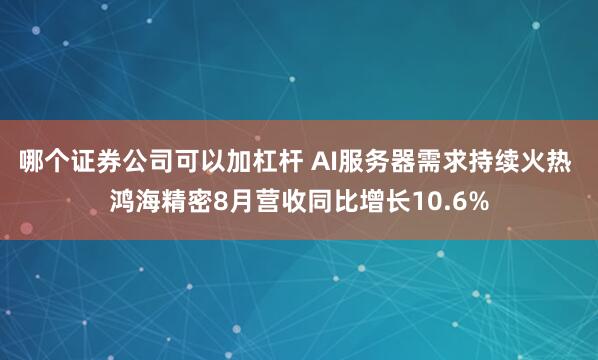 哪个证券公司可以加杠杆 AI服务器需求持续火热 鸿海精密8月营收同比增长10.6%