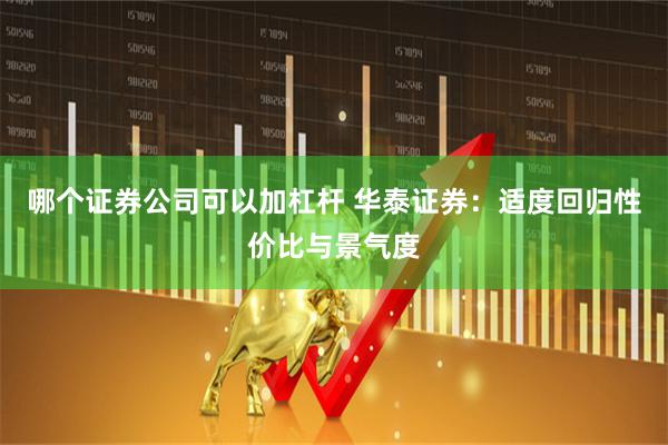 哪个证券公司可以加杠杆 华泰证券：适度回归性价比与景气度