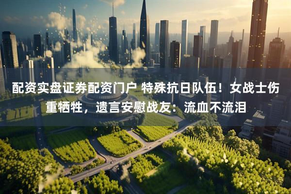 配资实盘证券配资门户 特殊抗日队伍！女战士伤重牺牲，遗言安慰战友：流血不流泪