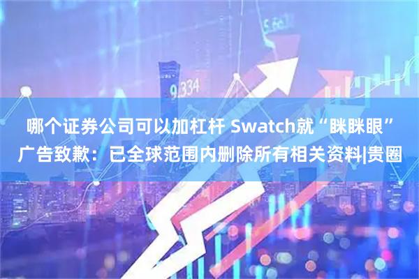 哪个证券公司可以加杠杆 Swatch就“眯眯眼”广告致歉：已全球范围内删除所有相关资料|贵圈