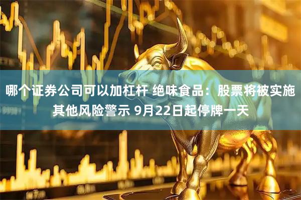 哪个证券公司可以加杠杆 绝味食品：股票将被实施其他风险警示 9月22日起停牌一天