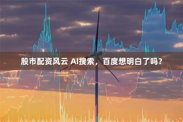 股市配资风云 AI搜索，百度想明白了吗？