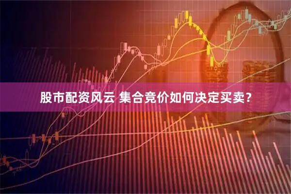 股市配资风云 集合竞价如何决定买卖？
