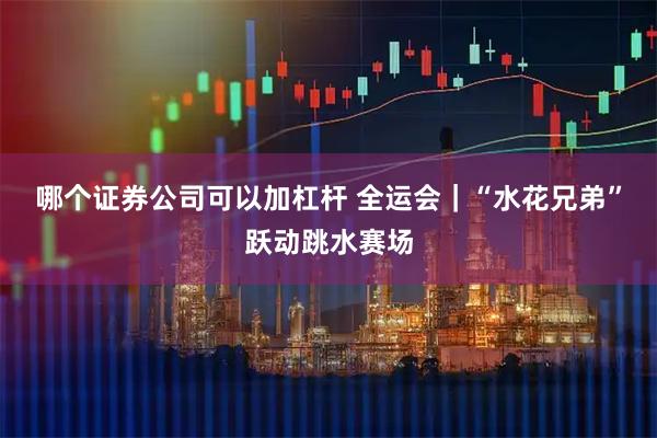 哪个证券公司可以加杠杆 全运会｜“水花兄弟”跃动跳水赛场