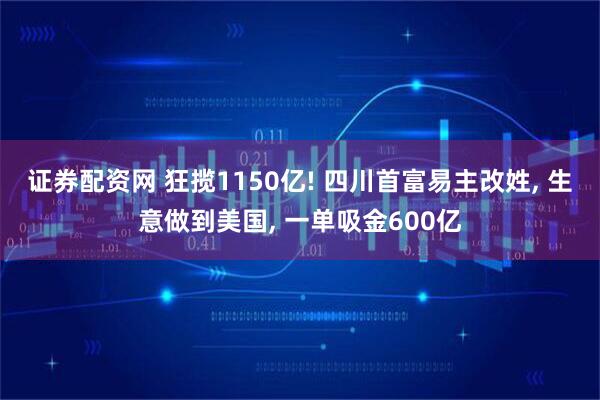 证券配资网 狂揽1150亿! 四川首富易主改姓, 生意做到美国, 一单吸金600亿
