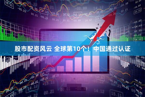 股市配资风云 全球第10个!中国通过认证