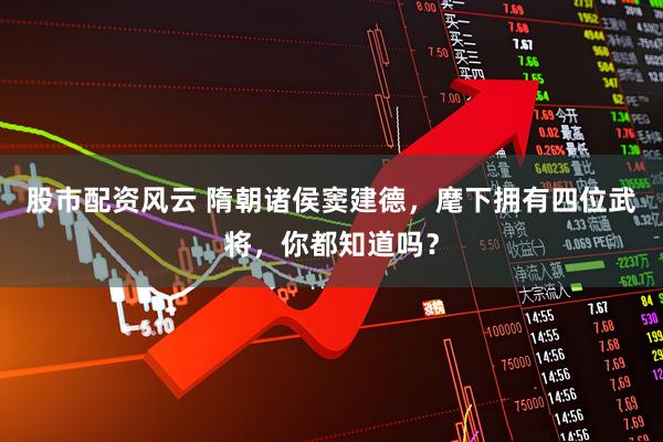 股市配资风云 隋朝诸侯窦建德，麾下拥有四位武将，你都知道吗？