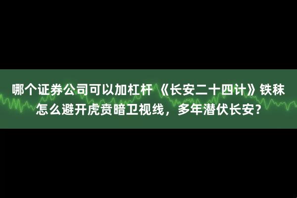 哪个证券公司可以加杠杆 《长安二十四计》铁秣怎么避开虎贲暗卫视线，多年潜伏长安？