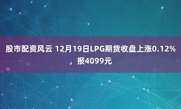 股市配资风云 12月19日LPG期货收盘上涨0.12%，报4099元