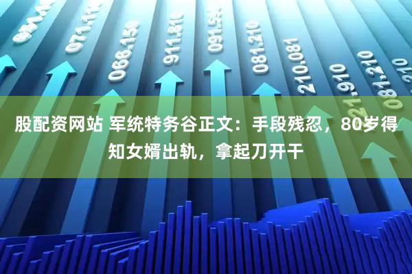 股配资网站 军统特务谷正文：手段残忍，80岁得知女婿出轨，拿起刀开干