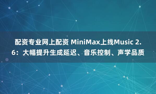 配资专业网上配资 MiniMax上线Music 2.6：大幅提升生成延迟、音乐控制、声学品质