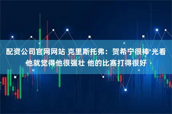 配资公司官网网站 克里斯托弗：贺希宁很棒 光看他就觉得他很强壮 他的比赛打得很好