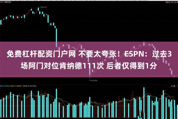 免费杠杆配资门户网 不要太夸张！ESPN：过去3场阿门对位肯纳德111次 后者仅得到1分