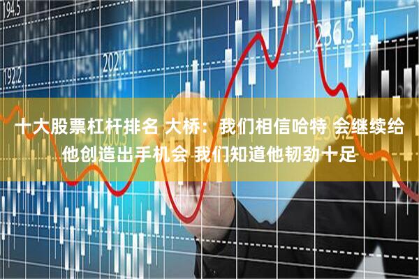十大股票杠杆排名 大桥：我们相信哈特 会继续给他创造出手机会 我们知道他韧劲十足