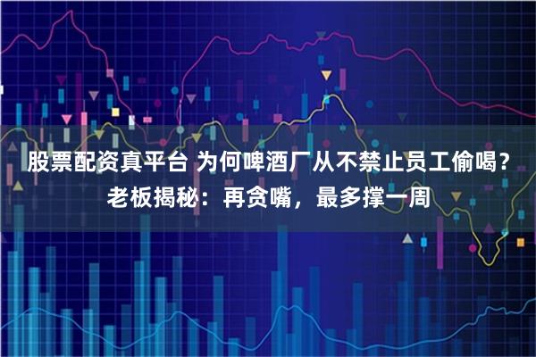股票配资真平台 为何啤酒厂从不禁止员工偷喝？老板揭秘：再贪嘴，最多撑一周