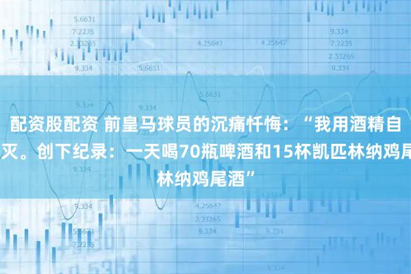 配资股配资 前皇马球员的沉痛忏悔：“我用酒精自我毁灭。创下纪录：一天喝70瓶啤酒和15杯凯匹林纳鸡尾酒”