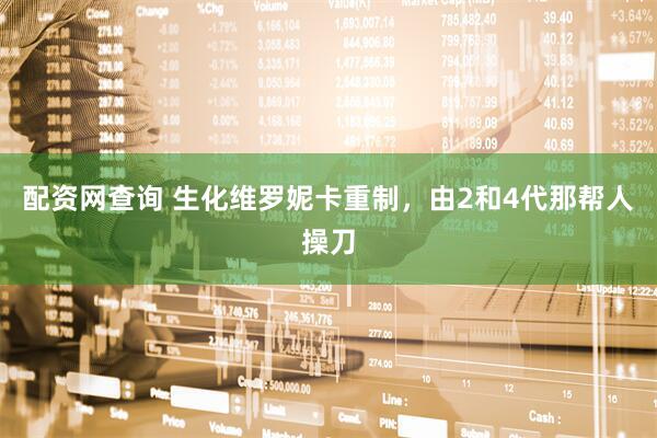 配资网查询 生化维罗妮卡重制，由2和4代那帮人操刀