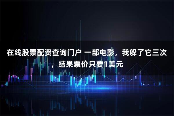 在线股票配资查询门户 一部电影，我躲了它三次，结果票价只要1美元