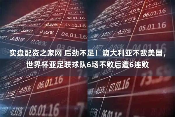 实盘配资之家网 后劲不足！澳大利亚不敌美国，世界杯亚足联球队6场不败后遭6连败